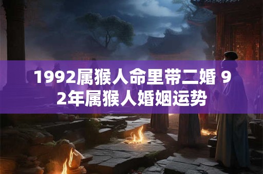 1992属猴人命里带二婚 92年属猴人婚姻运势