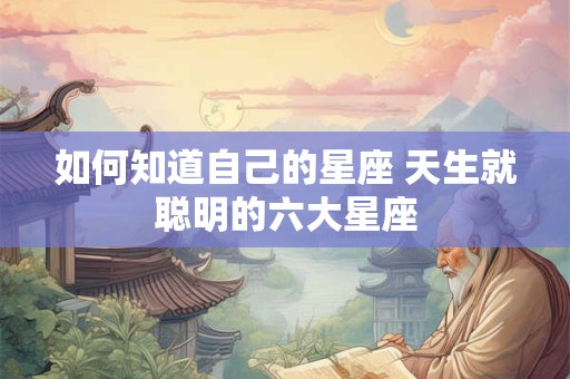 如何知道自己的星座 天生就聪明的六大星座