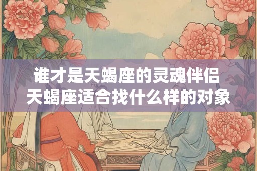 谁才是天蝎座的灵魂伴侣 天蝎座适合找什么样的对象
