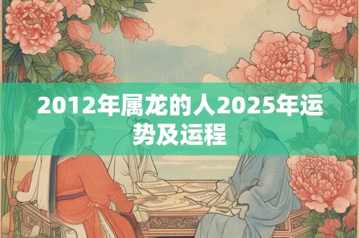 2012年属龙的人2025年运势及运程