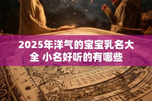 2025年洋气的宝宝乳名大全 小名好听的有哪些