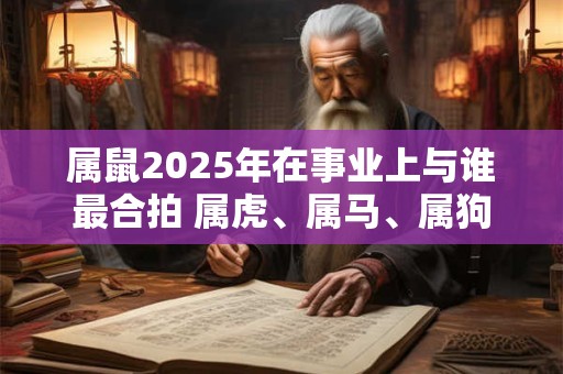 属鼠2025年在事业上与谁最合拍 属虎、属马、属狗