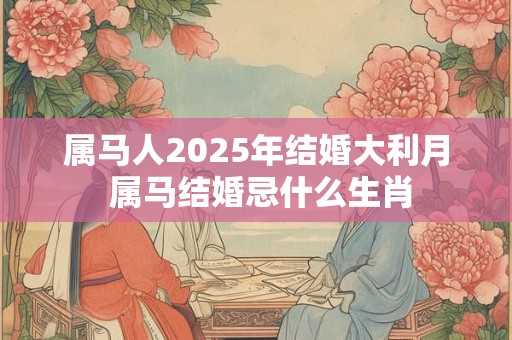 属马人2025年结婚大利月 属马结婚忌什么生肖