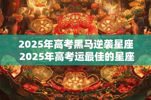 2025年高考黑马逆袭星座 2025年高考运最佳的星座