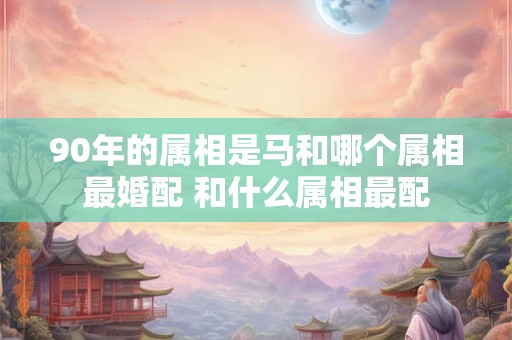 90年的属相是马和哪个属相最婚配 和什么属相最配