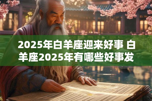 2025年白羊座迎来好事 白羊座2025年有哪些好事发生
