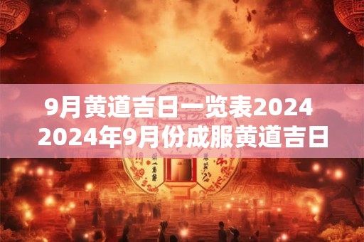 9月黄道吉日一览表2024 2024年9月份成服黄道吉日一览查询