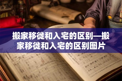 搬家移徙和入宅的区别—搬家移徙和入宅的区别图片
