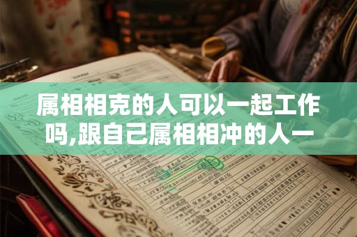 属相相克的人可以一起工作吗,跟自己属相相冲的人一起工作