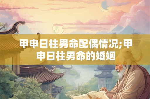 甲申日柱男命配偶情况;甲申日柱男命的婚姻