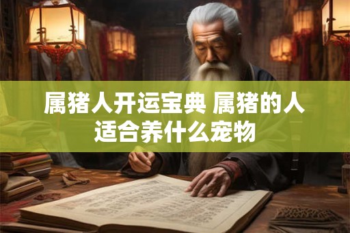 属猪人开运宝典 属猪的人适合养什么宠物