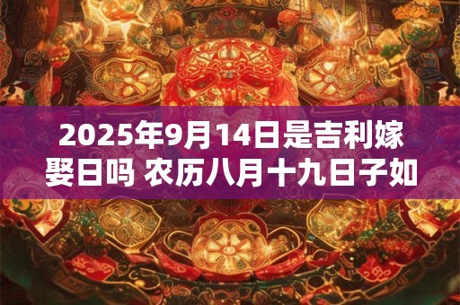 2025年9月14日是吉利嫁娶日吗 农历八月十九日子如何