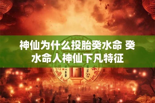 神仙为什么投胎癸水命 癸水命人神仙下凡特征