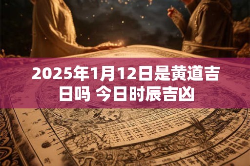 2025年1月12日是黄道吉日吗 今日时辰吉凶