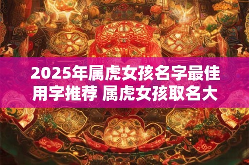 2025年属虎女孩名字最佳用字推荐 属虎女孩取名大全免费