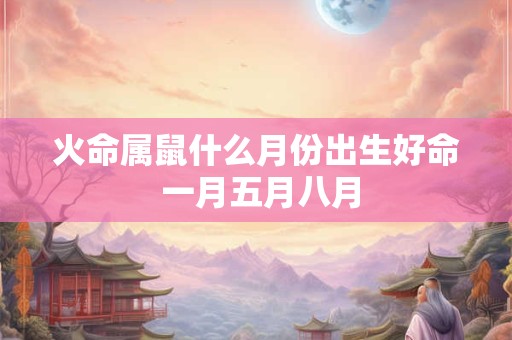 火命属鼠什么月份出生好命 一月五月八月