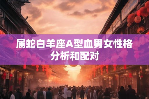 属蛇白羊座A型血男女性格分析和配对