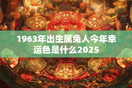 1963年出生属兔人今年幸运色是什么2025