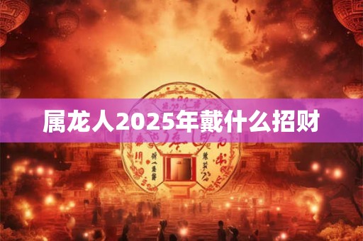 属龙人2025年戴什么招财