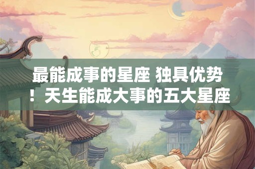 最能成事的星座 独具优势！天生能成大事的五大星座