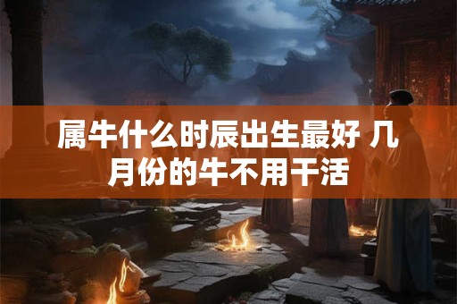 属牛什么时辰出生最好 几月份的牛不用干活