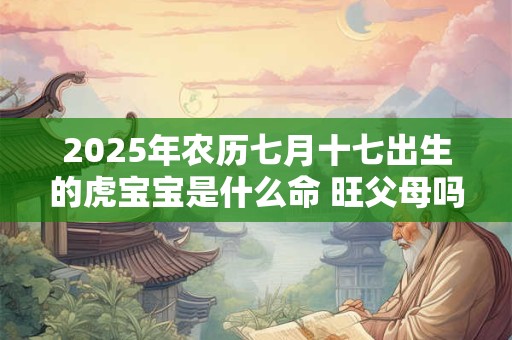2025年农历七月十七出生的虎宝宝是什么命 旺父母吗
