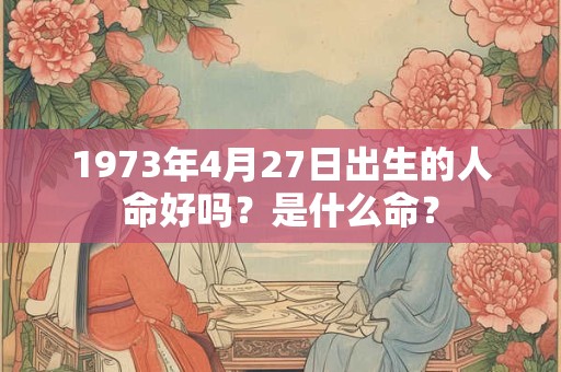 1973年4月27日出生的人命好吗？是什么命？