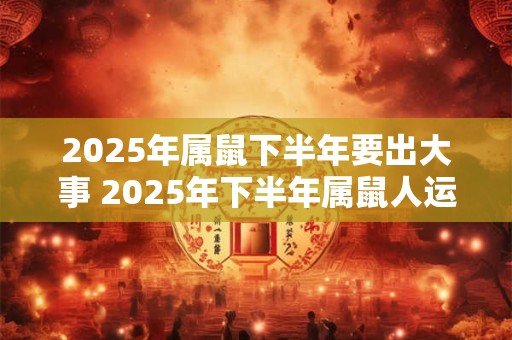 2026年属鼠下半年要出大事 2026年下半年属鼠人运势
