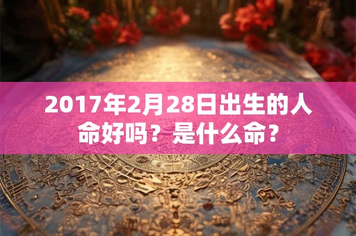 详细阅读:2017年2月28日出生的人命好吗?是什么命? 2017年2月28日出生的人命好吗?是什么命?