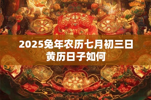 2025兔年农历七月初三日黄历日子如何