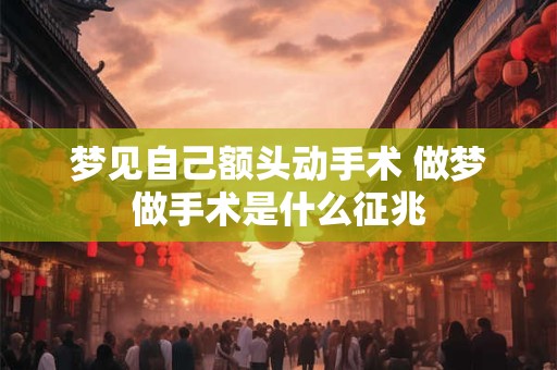 梦见自己额头动手术 做梦做手术是什么征兆