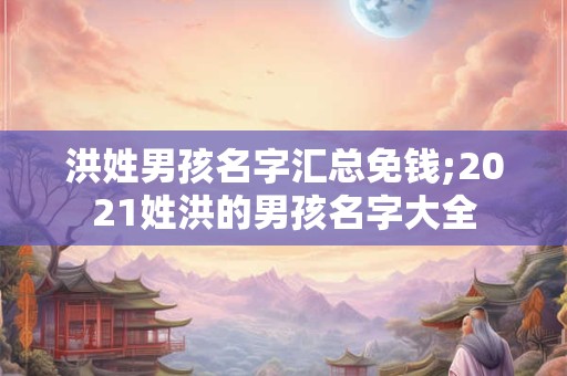 洪姓男孩名字汇总免钱;2021姓洪的男孩名字大全
