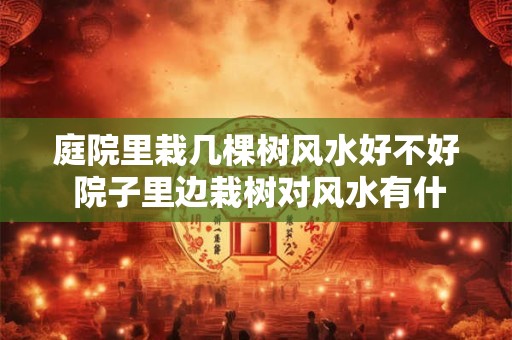 庭院里栽几棵树风水好不好 院子里边栽树对风水有什么影响
