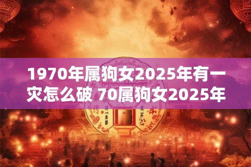 1970年属狗女2026年有一灾怎么破 70属狗女2026年有哪些灾难