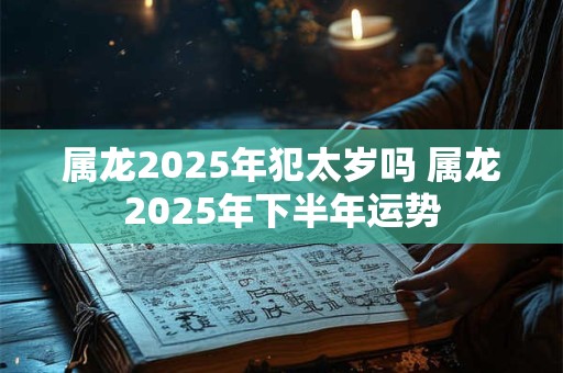 属龙2025年犯太岁吗 属龙2025年下半年运势