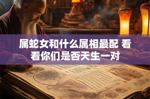属蛇女和什么属相最配 看看你们是否天生一对