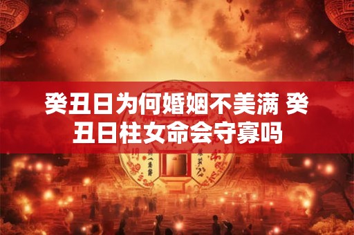 癸丑日为何婚姻不美满 癸丑日柱女命会守寡吗