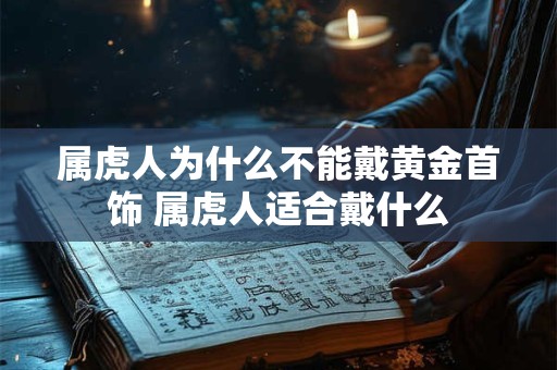 属虎人为什么不能戴黄金首饰 属虎人适合戴什么