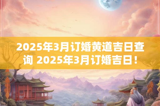 2025年3月订婚黄道吉日查询 2025年3月订婚吉日! 2025年3月订婚黄道吉日查询 2025年3月订婚吉日!