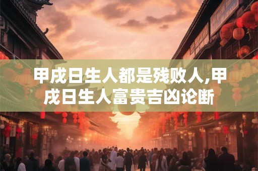甲戌日生人都是残败人,甲戌日生人富贵吉凶论断