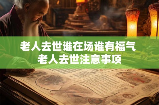 老人去世谁在场谁有福气 老人去世注意事项