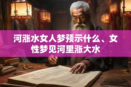 河涨水女人梦预示什么、女性梦见河里涨大水