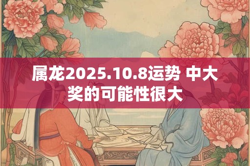属龙2025.10.8运势 中大奖的可能性很大