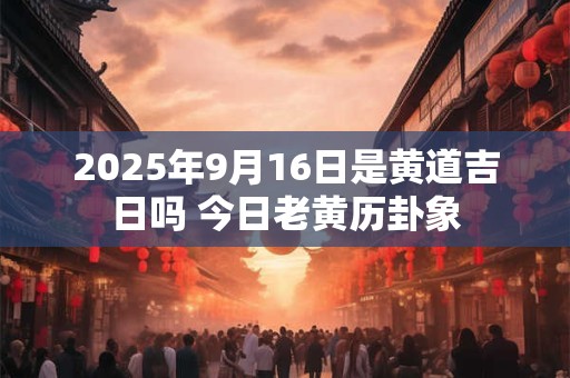2025年9月16日是黄道吉日吗 今日老黄历卦象