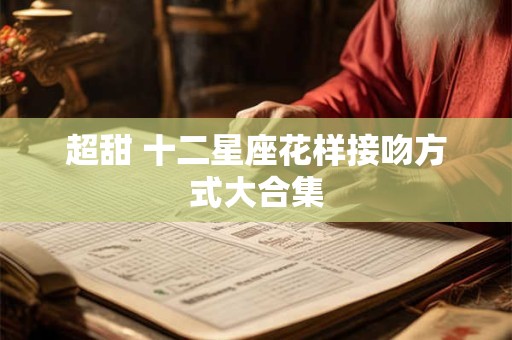 超甜 十二星座花样接吻方式大合集