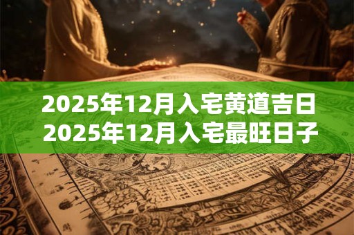 2025年12月入宅黄道吉日 2025年12月入宅最旺日子