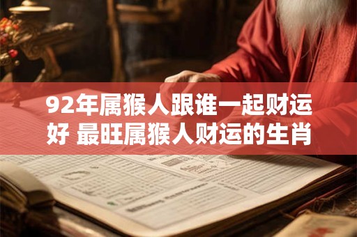 92年属猴人跟谁一起财运好 最旺属猴人财运的生肖 92年属猴人跟谁一起财运好 最旺属猴人财运的生肖