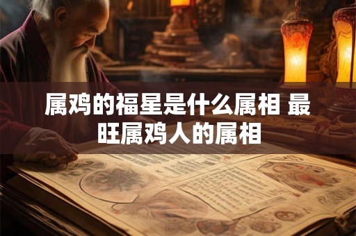 属鸡的福星是什么属相 最旺属鸡人的属相