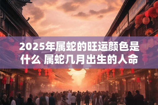 2025年属蛇的旺运颜色是什么 属蛇几月出生的人命最好