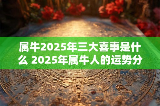 属牛2025年三大喜事是什么 2025年属牛人的运势分析
